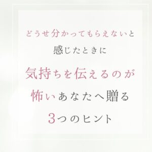 「どうせ分かってもらえない」と感じたときに｜気持ちを伝えるのが怖いあなたへ贈る３つのヒント