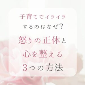 子育てでイライラするのはなぜ？怒りの正体と心を整える３つの方法