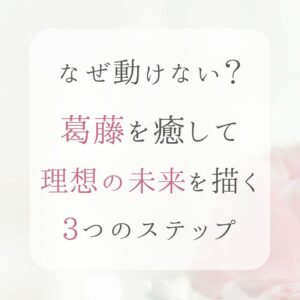 なぜ動けない？葛藤を癒して理想の未来を描く３つのステップ